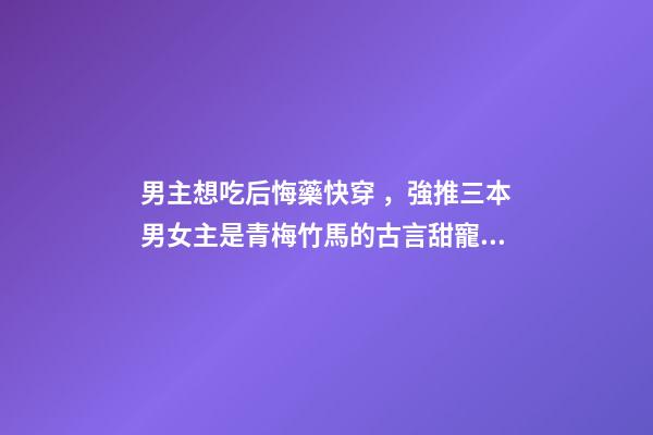 男主想吃后悔藥快穿，強推三本男女主是青梅竹馬的古言甜寵小說-第1張-觀點-玄機派
